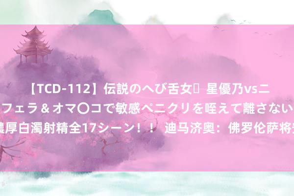 【TCD-112】伝説のへび舌女・星優乃vsニューハーフ4時間 最高のフェラ＆オマ〇コで敏感ペニクリを咥えて離さない潮吹き快感絶頂濃厚白濁射精全17シーン！！ 迪马济奥：佛罗伦萨将安排阿德利收受体检，并将500万欧签莫雷诺