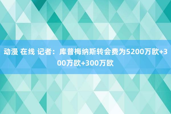 动漫 在线 记者：库普梅纳斯转会费为5200万欧+300万欧+300万欧