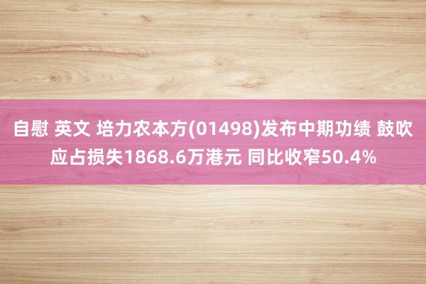 自慰 英文 培力农本方(01498)发布中期功绩 鼓吹应占损失1868.6万港元 同比收窄50.4%