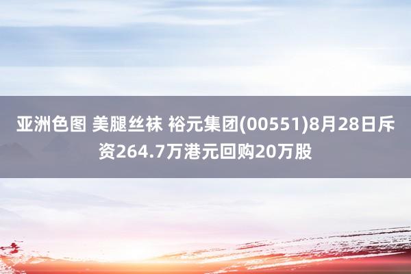 亚洲色图 美腿丝袜 裕元集团(00551)8月28日斥资264.7万港元回购20万股