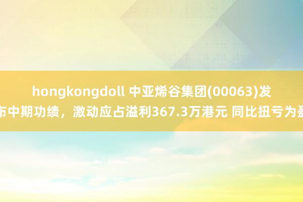 hongkongdoll 中亚烯谷集团(00063)发布中期功绩，激动应占溢利367.3万港元 同比扭亏为盈