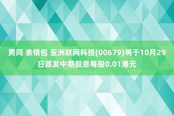 男同 表情包 亚洲联网科技(00679)将于10月29日派发中期股息每股0.01港元