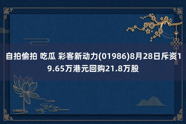 自拍偷拍 吃瓜 彩客新动力(01986)8月28日斥资19.65万港元回购21.8万股