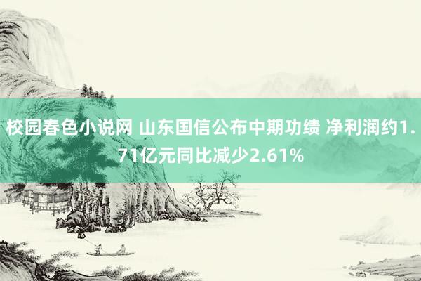 校园春色小说网 山东国信公布中期功绩 净利润约1.71亿元同比减少2.61%