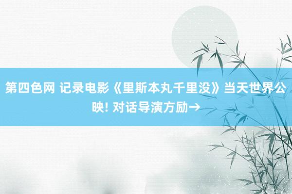 第四色网 记录电影《里斯本丸千里没》当天世界公映! 对话导演方励→