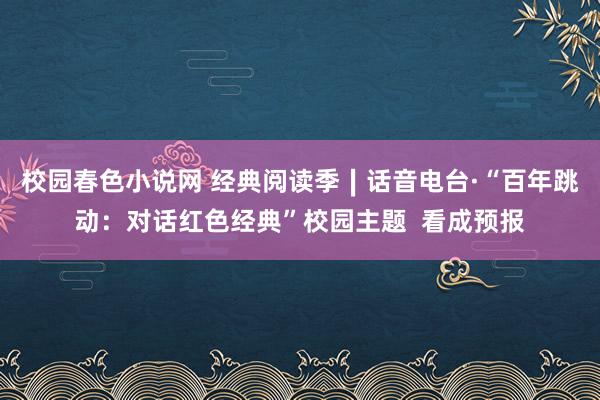 校园春色小说网 经典阅读季∣话音电台·“百年跳动：对话红色经典”校园主题  看成预报