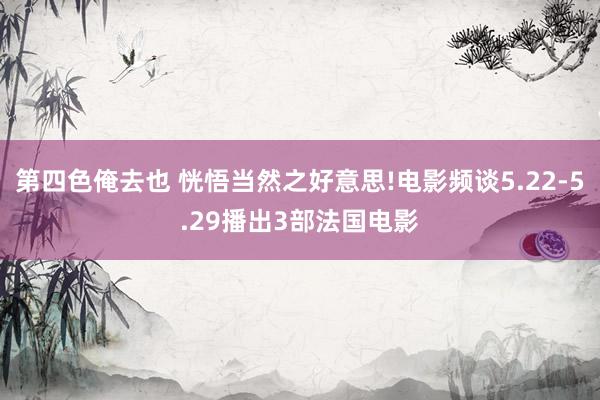 第四色俺去也 恍悟当然之好意思!电影频谈5.22-5.29播出3部法国电影