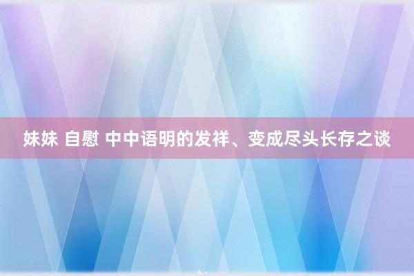 妹妹 自慰 中中语明的发祥、变成尽头长存之谈