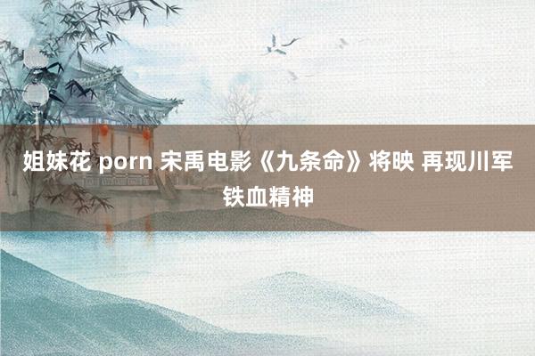 姐妹花 porn 宋禹电影《九条命》将映 再现川军铁血精神