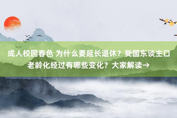 成人校园春色 为什么要延长退休？我国东谈主口老龄化经过有哪些变化？大家解读→