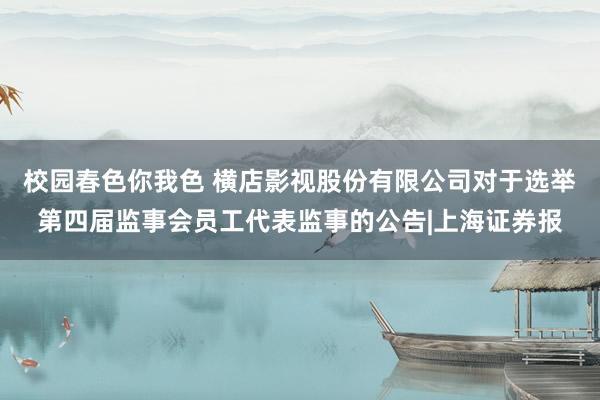 校园春色你我色 横店影视股份有限公司对于选举第四届监事会员工代表监事的公告|上海证券报