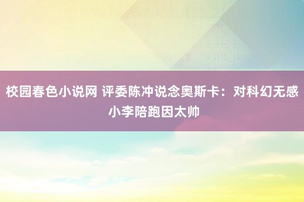 校园春色小说网 评委陈冲说念奥斯卡：对科幻无感 小李陪跑因太帅