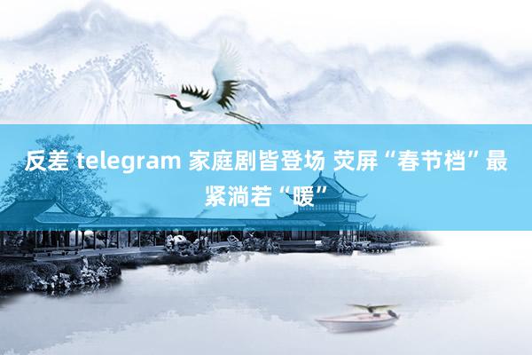 反差 telegram 家庭剧皆登场 荧屏“春节档”最紧淌若“暖”