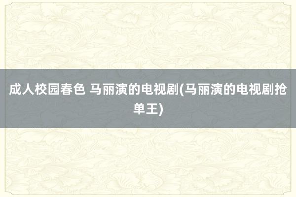 成人校园春色 马丽演的电视剧(马丽演的电视剧抢单王)