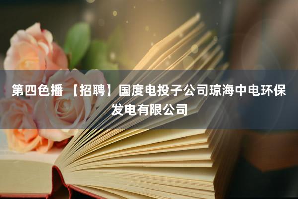 第四色播 【招聘】国度电投子公司琼海中电环保发电有限公司