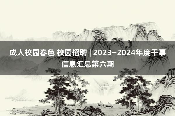 成人校园春色 校园招聘 | 2023—2024年度干事信息汇总第六期