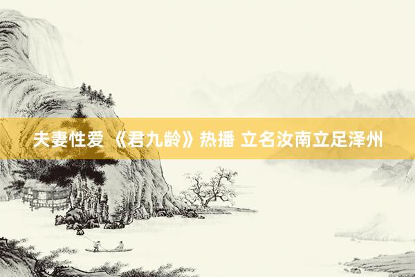 夫妻性爱 《君九龄》热播 立名汝南立足泽州