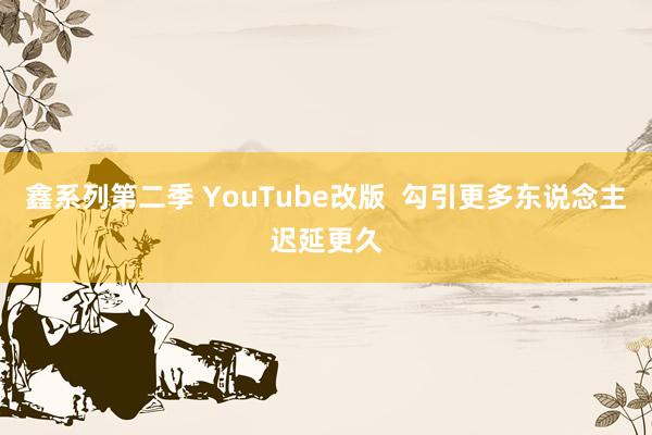 鑫系列第二季 YouTube改版  勾引更多东说念主迟延更久