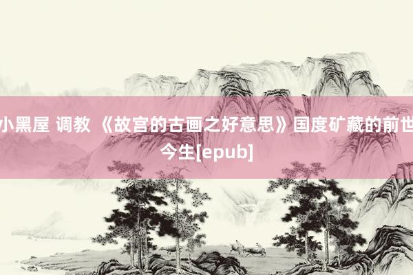 小黑屋 调教 《故宫的古画之好意思》国度矿藏的前世今生[epub]