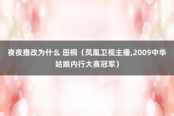 夜夜撸改为什么 田桐（凤凰卫视主播,2009中华姑娘内行大赛冠军）