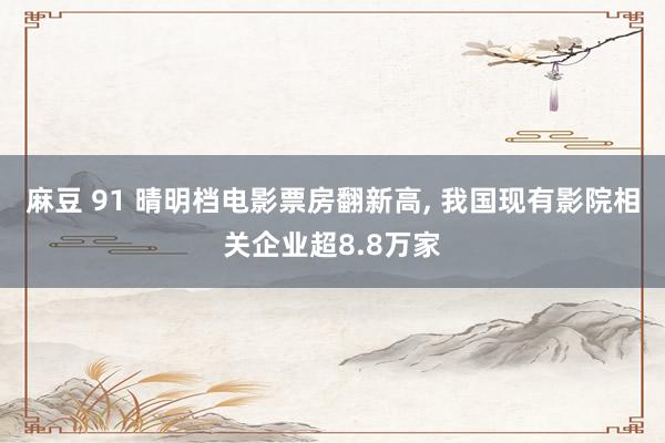 麻豆 91 晴明档电影票房翻新高, 我国现有影院相关企业超8.8万家